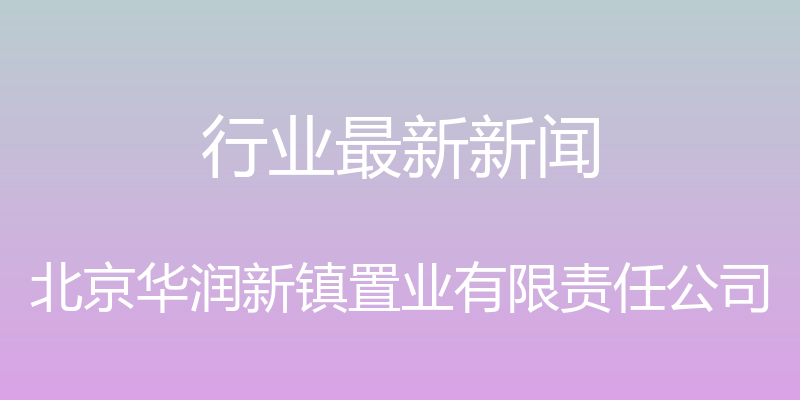 行业最新新闻 - 北京华润新镇置业有限责任公司